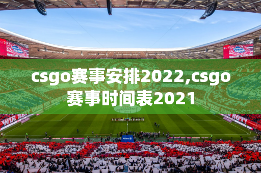 csgo赛事安排2022,csgo赛事时间表2021