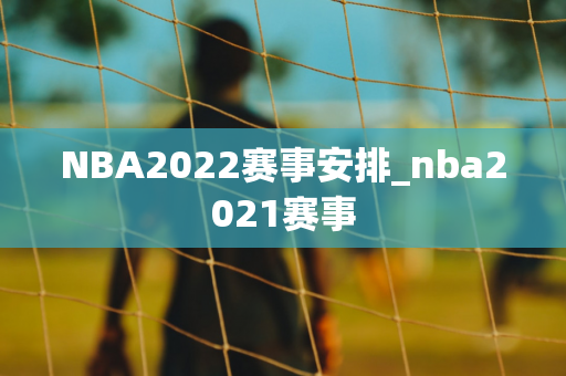 NBA2022赛事安排_nba2021赛事