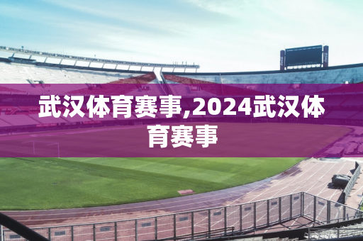 武汉体育赛事,2024武汉体育赛事