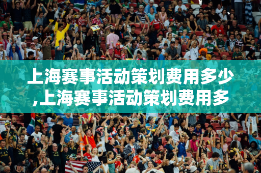 上海赛事活动策划费用多少,上海赛事活动策划费用多少钱