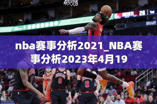 nba赛事分析2021_NBA赛事分析2023年4月19