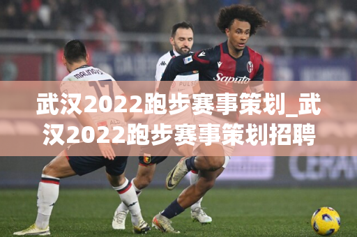 武汉2022跑步赛事策划_武汉2022跑步赛事策划招聘